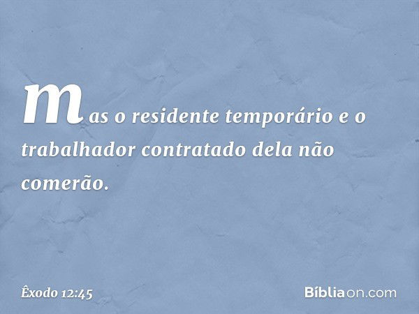 mas o residente temporário e o trabalhador contratado dela não comerão. -- Êxodo 12:45