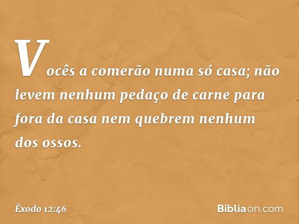 "Vocês a comerão numa só casa; não levem nenhum pedaço de carne para fora da casa nem quebrem nenhum dos ossos. -- Êxodo 12:46