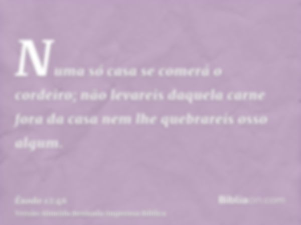 Numa só casa se comerá o cordeiro; não levareis daquela carne fora da casa nem lhe quebrareis osso algum.