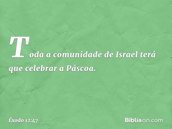 Toda a comunidade de Israel terá que celebrar a Pás­coa. -- Êxodo 12:47
