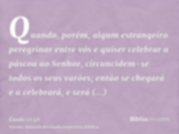 Quando, porém, algum estrangeiro peregrinar entre vós e quiser celebrar a páscoa ao Senhor, circuncidem-se todos os seus varões; então se chegará e a celebrará,