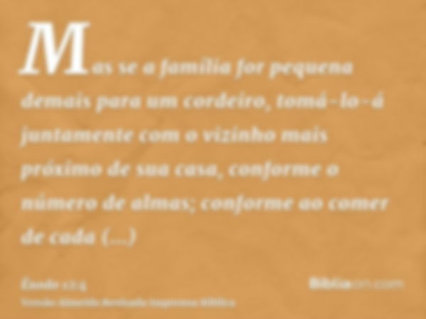 Mas se a família for pequena demais para um cordeiro, tomá-lo-á juntamente com o vizinho mais próximo de sua casa, conforme o número de almas; conforme ao comer