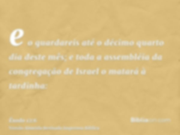 e o guardareis até o décimo quarto dia deste mês; e toda a assembléia da congregação de Israel o matará à tardinha: