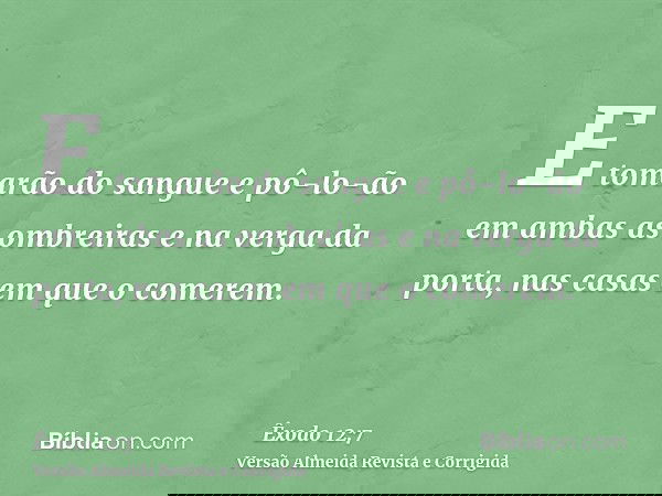E tomarão do sangue e pô-lo-ão em ambas as ombreiras e na verga da porta, nas casas em que o comerem.
