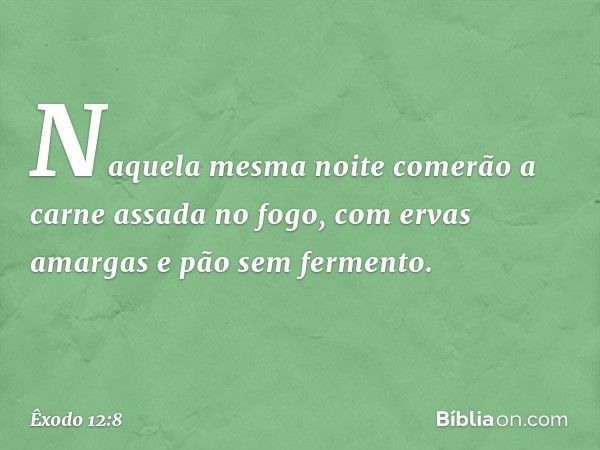 Naquela mesma noite comerão a carne assada no fogo, com ervas amargas e pão sem fermento. -- Êxodo 12:8