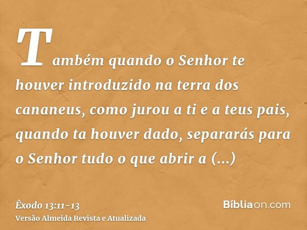 Também quando o Senhor te houver introduzido na terra dos cananeus, como jurou a ti e a teus pais, quando ta houver dado,separarás para o Senhor tudo o que abri