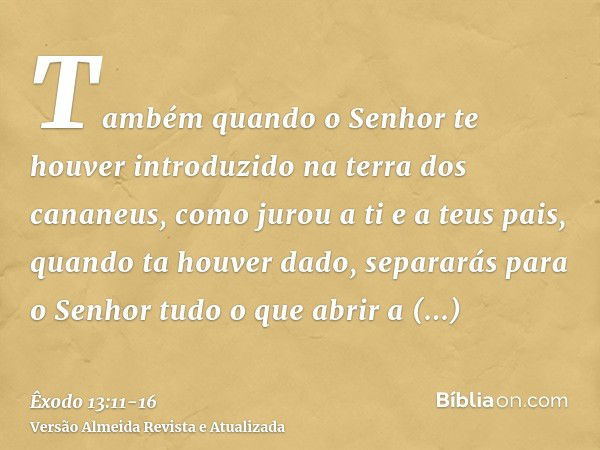 Também quando o Senhor te houver introduzido na terra dos cananeus, como jurou a ti e a teus pais, quando ta houver dado,separarás para o Senhor tudo o que abri