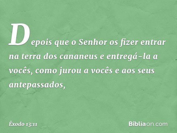 "Depois que o Senhor os fizer entrar na terra dos cananeus e entregá-la a vocês, co­mo jurou a vocês e aos seus antepassados, -- Êxodo 13:11