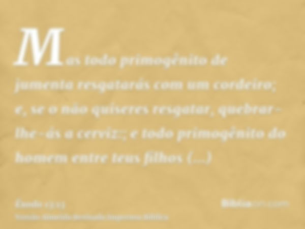 Mas todo primogênito de jumenta resgatarás com um cordeiro; e, se o não quiseres resgatar, quebrar-lhe-ás a cerviz:; e todo primogênito do homem entre teus filh