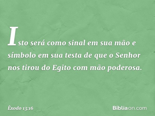 "Isto será como sinal em sua mão e símbolo em sua testa de que o Senhor nos tirou do Egito com mão poderosa". -- Êxodo 13:16