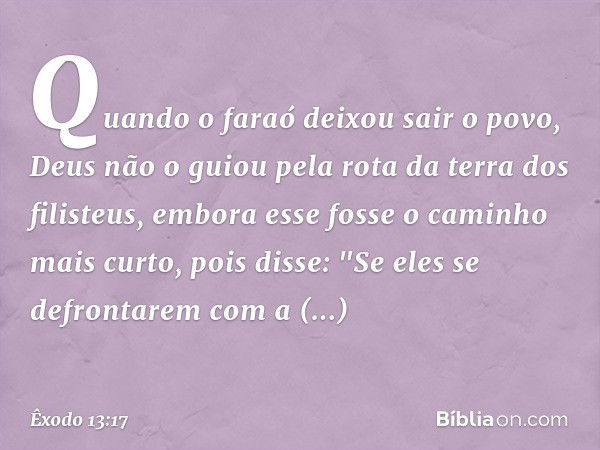 Quando o faraó deixou sair o povo, Deus não o guiou pela rota da terra dos filisteus, embora esse fosse o caminho mais curto, pois disse: "Se eles se defrontare