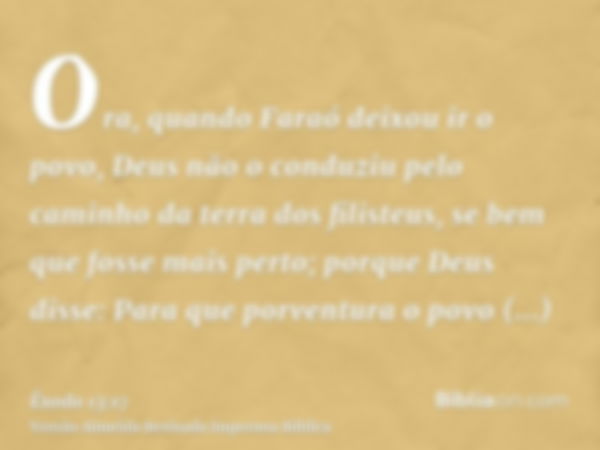 Ora, quando Faraó deixou ir o povo, Deus não o conduziu pelo caminho da terra dos filisteus, se bem que fosse mais perto; porque Deus disse: Para que porventura