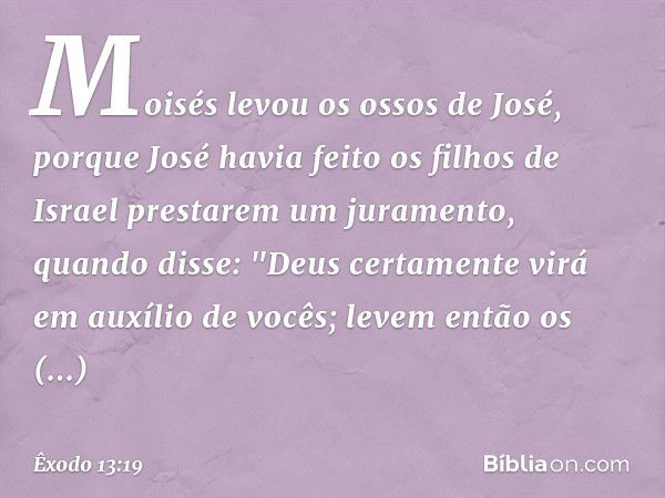 Moisés levou os ossos de José, porque José havia feito os filhos de Israel prestarem um juramento, quando disse: "Deus certamente virá em auxílio de vocês; leve