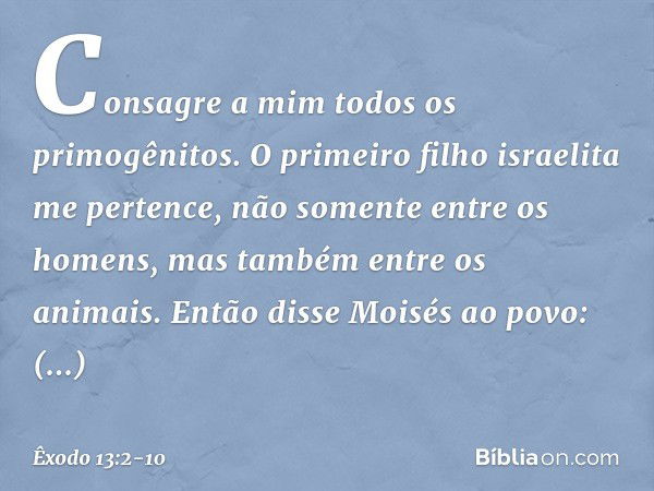 "Consagre a mim todos os primogênitos. O primeiro filho israelita me pertence, não somente entre os homens, mas tam­bém entre os animais". Então disse Moisés ao