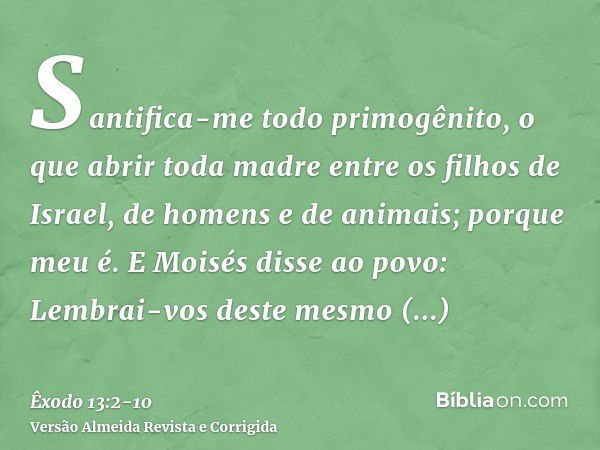 Santifica-me todo primogênito, o que abrir toda madre entre os filhos de Israel, de homens e de animais; porque meu é.E Moisés disse ao povo: Lembrai-vos deste 