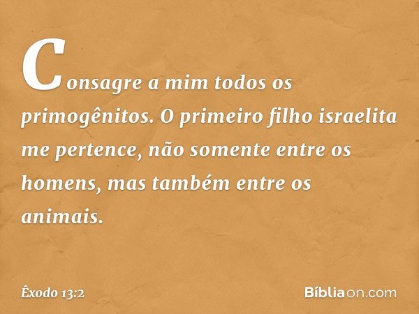 "Consagre a mim todos os primogênitos. O primeiro filho israelita me pertence, não somente entre os homens, mas tam­bém entre os animais". -- Êxodo 13:2