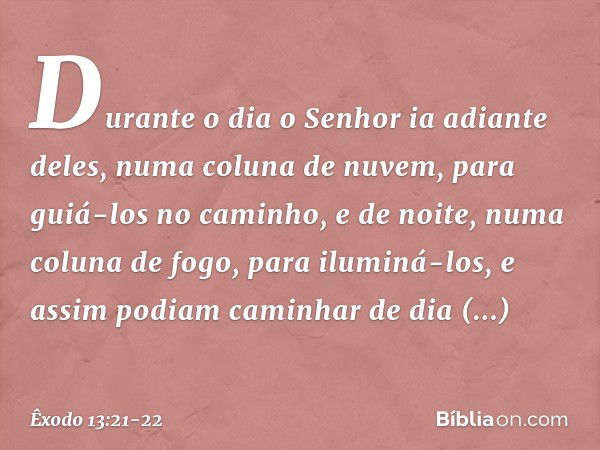 Durante o dia o Senhor ia adiante deles, numa coluna de nuvem, para guiá-los no caminho, e de noite, numa coluna de fogo, para iluminá-los, e assim podiam camin