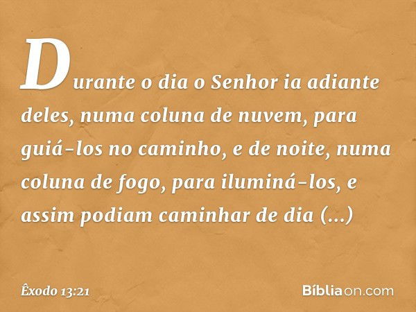 Durante o dia o Senhor ia adiante deles, numa coluna de nuvem, para guiá-los no caminho, e de noite, numa coluna de fogo, para iluminá-los, e assim podiam camin