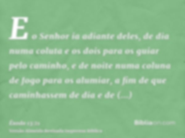 E o Senhor ia adiante deles, de dia numa coluta e os dois para os guiar pelo caminho, e de noite numa coluna de fogo para os alumiar, a fim de que caminhassem d