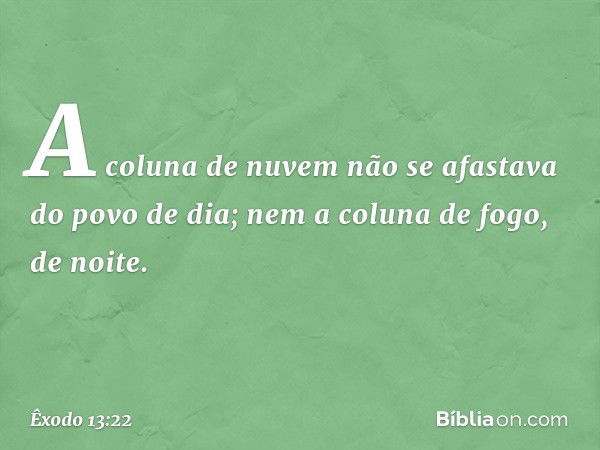 A coluna de nuvem não se afastava do povo de dia; nem a coluna de fogo, de noite. -- Êxodo 13:22