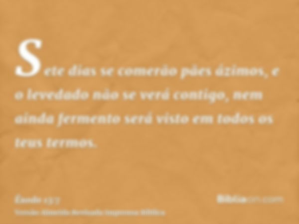 Sete dias se comerão pães ázimos, e o levedado não se verá contigo, nem ainda fermento será visto em todos os teus termos.