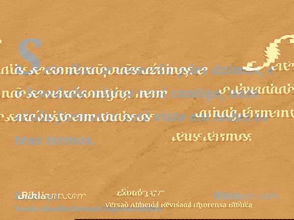 Sete dias se comerão pães ázimos, e o levedado não se verá contigo, nem ainda fermento será visto em todos os teus termos.