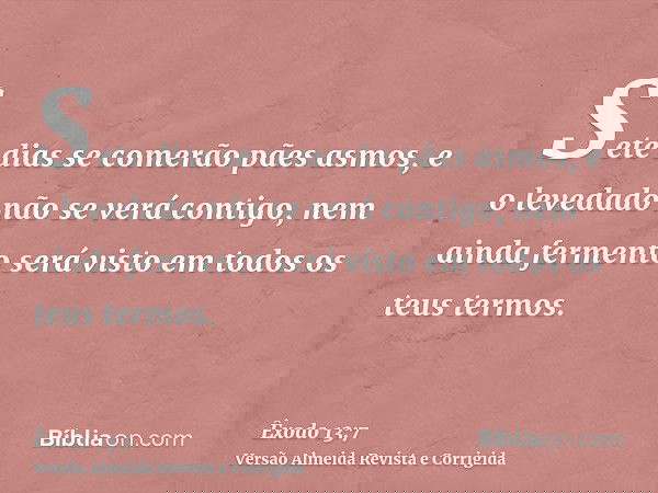 Sete dias se comerão pães asmos, e o levedado não se verá contigo, nem ainda fermento será visto em todos os teus termos.