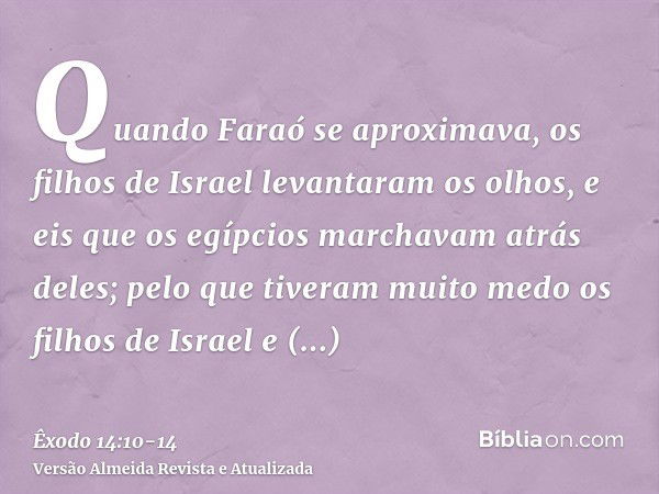 Quando Faraó se aproximava, os filhos de Israel levantaram os olhos, e eis que os egípcios marchavam atrás deles; pelo que tiveram muito medo os filhos de Israe