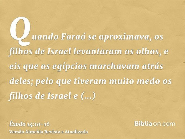 Quando Faraó se aproximava, os filhos de Israel levantaram os olhos, e eis que os egípcios marchavam atrás deles; pelo que tiveram muito medo os filhos de Israe