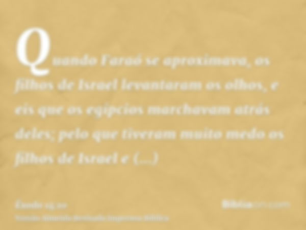 Quando Faraó se aproximava, os filhos de Israel levantaram os olhos, e eis que os egípcios marchavam atrás deles; pelo que tiveram muito medo os filhos de Israe