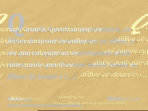 Quando Faraó se aproximava, os filhos de Israel levantaram os olhos, e eis que os egípcios marchavam atrás deles; pelo que tiveram muito medo os filhos de Israe