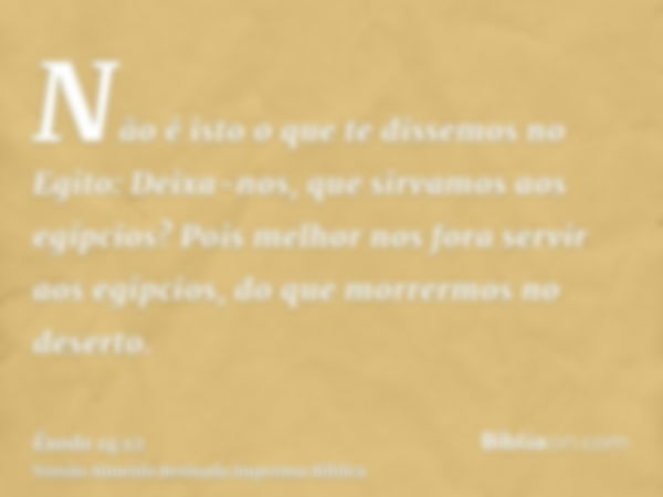 Não é isto o que te dissemos no Egito: Deixa-nos, que sirvamos aos egípcios? Pois melhor nos fora servir aos egípcios, do que morrermos no deserto.