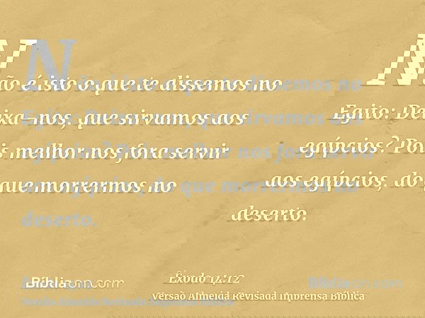 Não é isto o que te dissemos no Egito: Deixa-nos, que sirvamos aos egípcios? Pois melhor nos fora servir aos egípcios, do que morrermos no deserto.