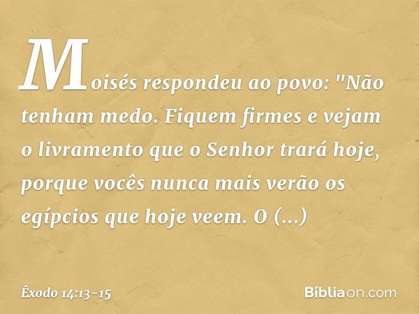 Moisés respondeu ao povo: "Não te­nham medo. Fiquem firmes e vejam o livramen­to que o Senhor trará hoje, porque vocês nunca mais verão os egípcios que hoje vee