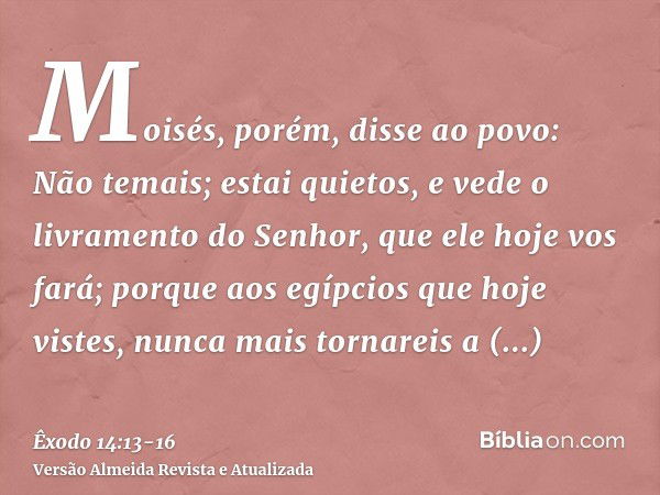 Moisés, porém, disse ao povo: Não temais; estai quietos, e vede o livramento do Senhor, que ele hoje vos fará; porque aos egípcios que hoje vistes, nunca mais t