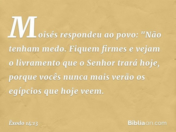 Moisés respondeu ao povo: "Não te­nham medo. Fiquem firmes e vejam o livramen­to que o Senhor trará hoje, porque vocês nunca mais verão os egípcios que hoje vee