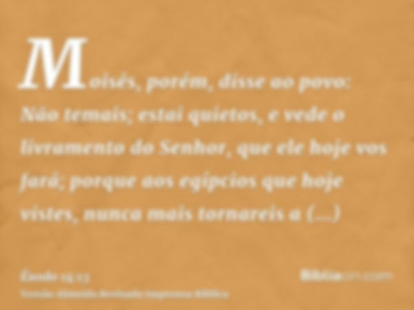 Moisés, porém, disse ao povo: Não temais; estai quietos, e vede o livramento do Senhor, que ele hoje vos fará; porque aos egípcios que hoje vistes, nunca mais t