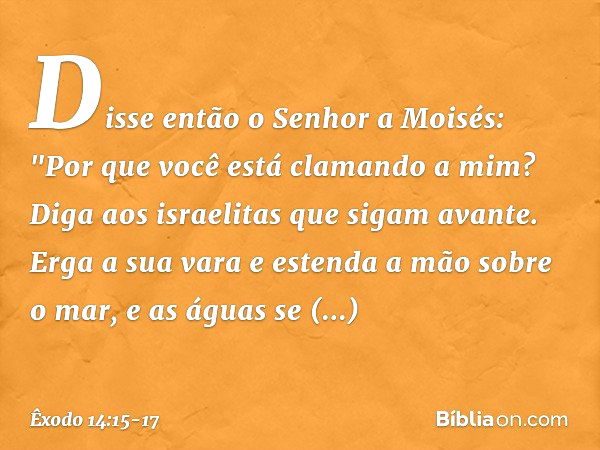 Disse então o Senhor a Moisés: "Por que você está clamando a mim? Diga aos israe­litas que sigam avante. Erga a sua vara e es­tenda a mão sobre o mar, e as água