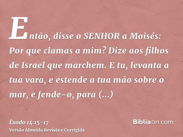 Então, disse o SENHOR a Moisés: Por que clamas a mim? Dize aos filhos de Israel que marchem.E tu, levanta a tua vara, e estende a tua mão sobre o mar, e fende-o