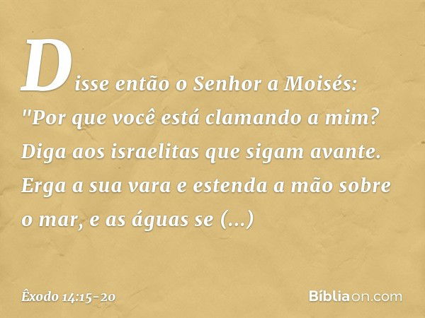 Disse então o Senhor a Moisés: "Por que você está clamando a mim? Diga aos israe­litas que sigam avante. Erga a sua vara e es­tenda a mão sobre o mar, e as água