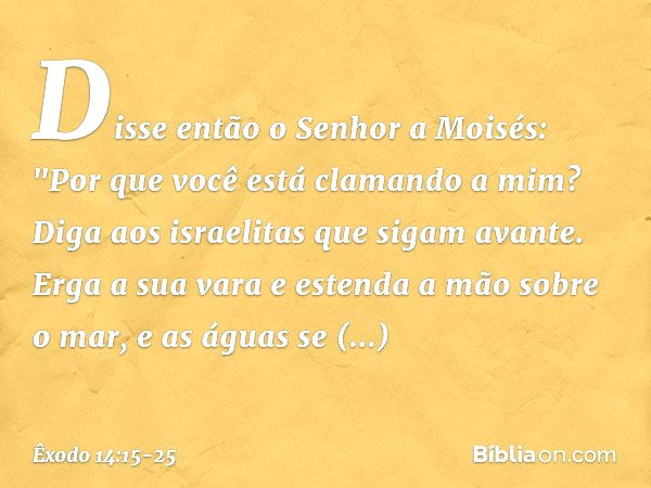 Disse então o Senhor a Moisés: "Por que você está clamando a mim? Diga aos israe­litas que sigam avante. Erga a sua vara e es­tenda a mão sobre o mar, e as água