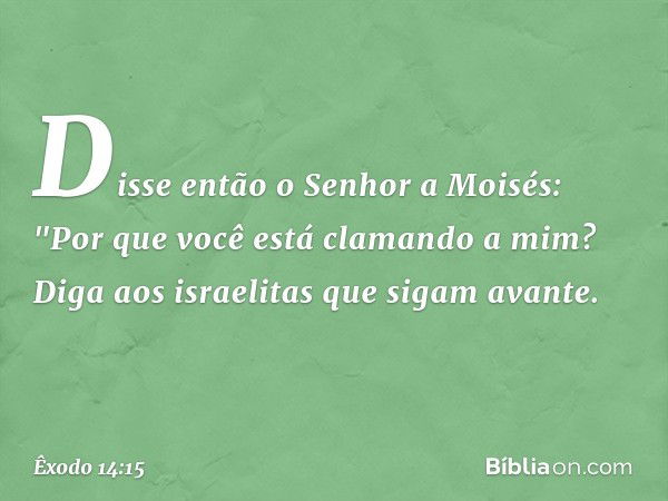 Disse então o Senhor a Moisés: "Por que você está clamando a mim? Diga aos israe­litas que sigam avante. -- Êxodo 14:15