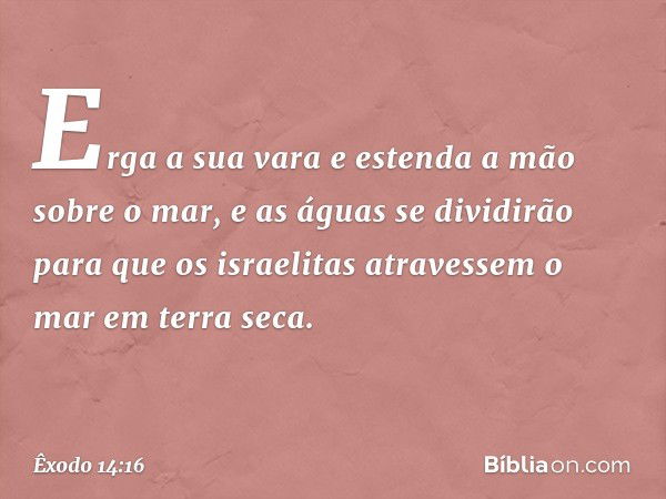 Erga a sua vara e es­tenda a mão sobre o mar, e as águas se dividirão para que os israelitas atravessem o mar em terra seca. -- Êxodo 14:16