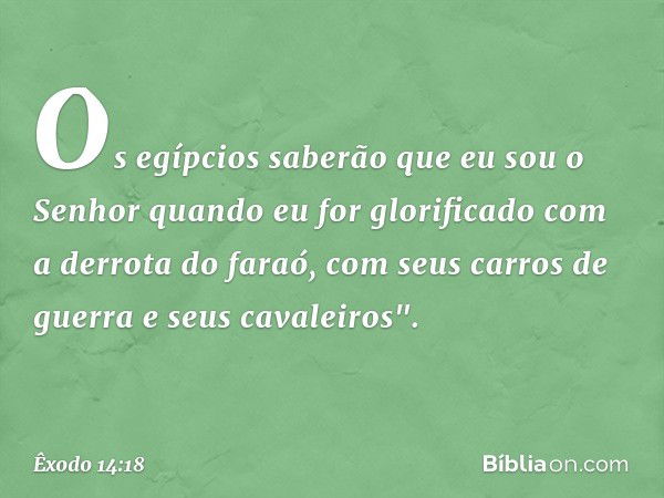 Os egípcios saberão que eu sou o Senhor quan­do eu for glorificado com a derrota do faraó, com seus carros de guerra e seus cavalei­ros". -- Êxodo 14:18