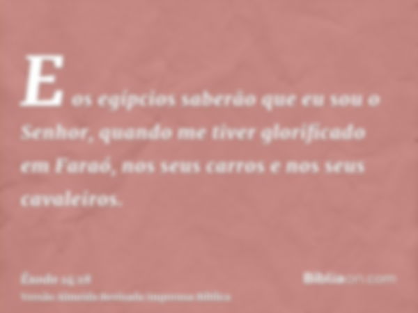 E os egípcios saberão que eu sou o Senhor, quando me tiver glorificado em Faraó, nos seus carros e nos seus cavaleiros.