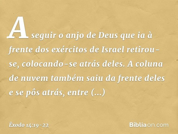 A seguir o anjo de Deus que ia à frente dos exércitos de Israel retirou-se, colocando-se atrás deles. A coluna de nuvem também saiu da frente deles e se pôs atr