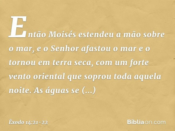 Então Moisés estendeu a mão sobre o mar, e o Senhor afastou o mar e o tornou em terra seca, com um forte vento oriental que so­prou toda aquela noite. As águas 