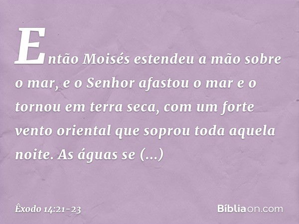 Então Moisés estendeu a mão sobre o mar, e o Senhor afastou o mar e o tornou em terra seca, com um forte vento oriental que so­prou toda aquela noite. As águas 