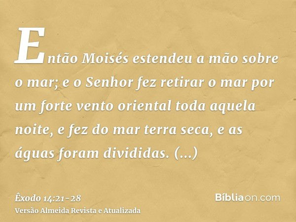 Então Moisés estendeu a mão sobre o mar; e o Senhor fez retirar o mar por um forte vento oriental toda aquela noite, e fez do mar terra seca, e as águas foram d