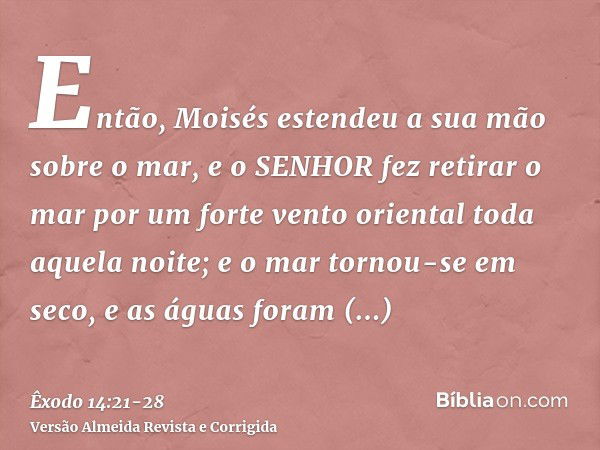 Então, Moisés estendeu a sua mão sobre o mar, e o SENHOR fez retirar o mar por um forte vento oriental toda aquela noite; e o mar tornou-se em seco, e as águas 